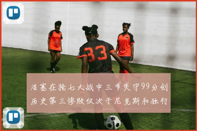 活塞在抢七大战中三节失守99分创历史第三惨败仅次于尼克斯和独行侠