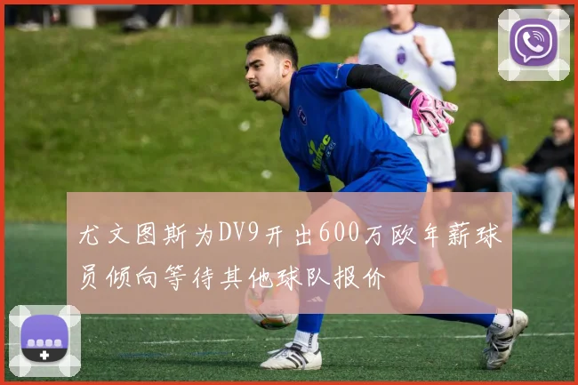 尤文图斯为DV9开出600万欧年薪球员倾向等待其他球队报价