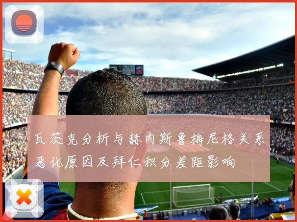 瓦茨克分析与赫内斯鲁梅尼格关系恶化原因及拜仁积分差距影响