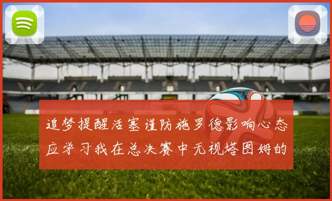 追梦提醒活塞谨防施罗德影响心态应学习我在总决赛中无视塔图姆的策略