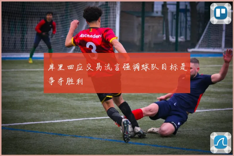 库里回应交易流言强调球队目标是争夺胜利