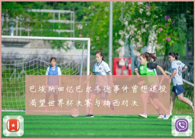 巴埃纳回忆巴尔韦德事件曾想退役渴望世界杯决赛与梅西对决