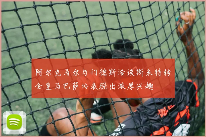 阿尔克马尔与门德斯洽谈斯米特转会皇马巴萨均表现出浓厚兴趣