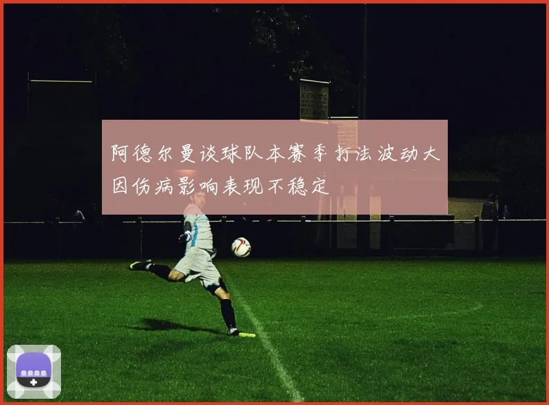 阿德尔曼谈球队本赛季打法波动大因伤病影响表现不稳定