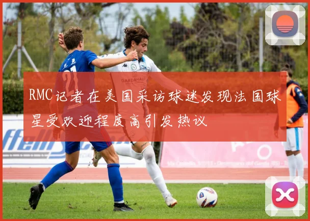 RMC记者在美国采访球迷发现法国球星受欢迎程度高引发热议