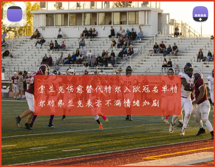 索兰克伤愈替代特尔入欧冠名单特尔对弗兰克表示不满情绪加剧