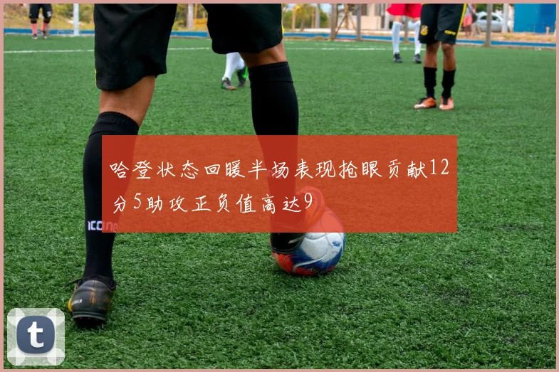 哈登状态回暖半场表现抢眼贡献12分5助攻正负值高达9