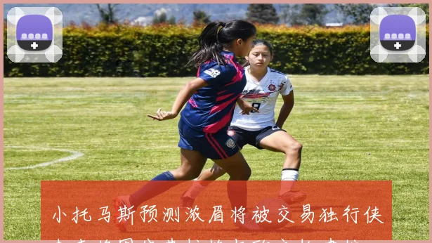 小托马斯预测浓眉将被交易独行侠未来将围绕弗拉格与欧文构建核心阵容