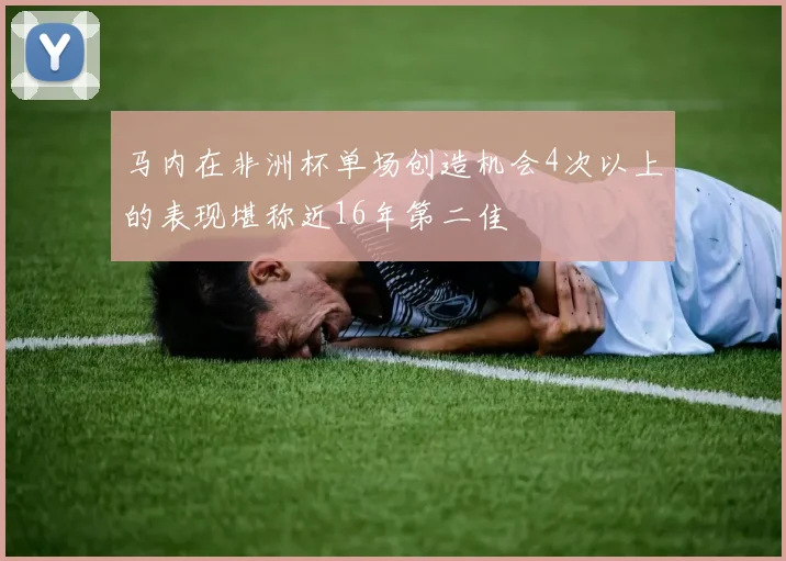 马内在非洲杯单场创造机会4次以上的表现堪称近16年第二佳