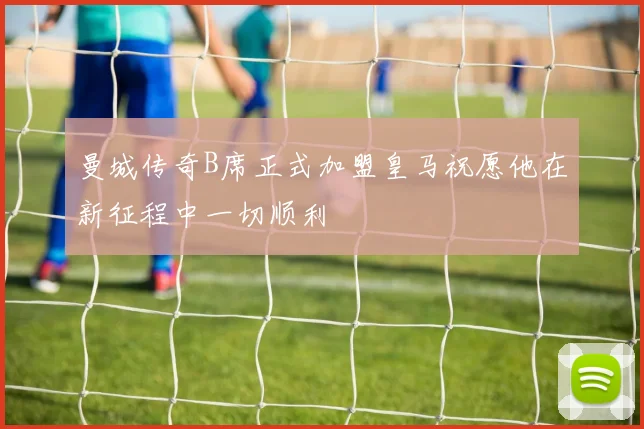 曼城传奇B席正式加盟皇马祝愿他在新征程中一切顺利
