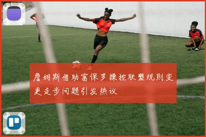 詹姆斯借助富保罗操控联盟规则变更走步问题引发热议