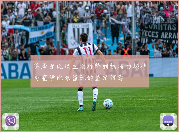 德泽尔比谈主场对阵利物浦的期待与霍伊比尔留队的坚定信念