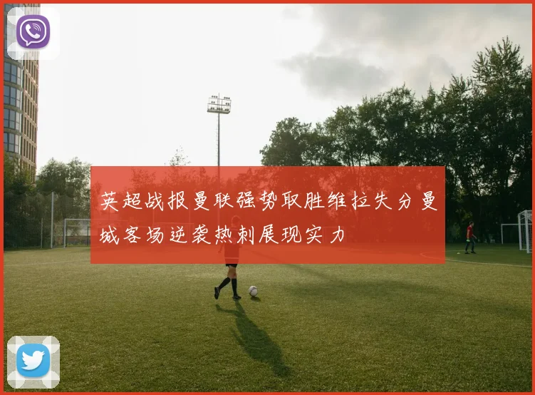 英超战报曼联强势取胜维拉失分曼城客场逆袭热刺展现实力