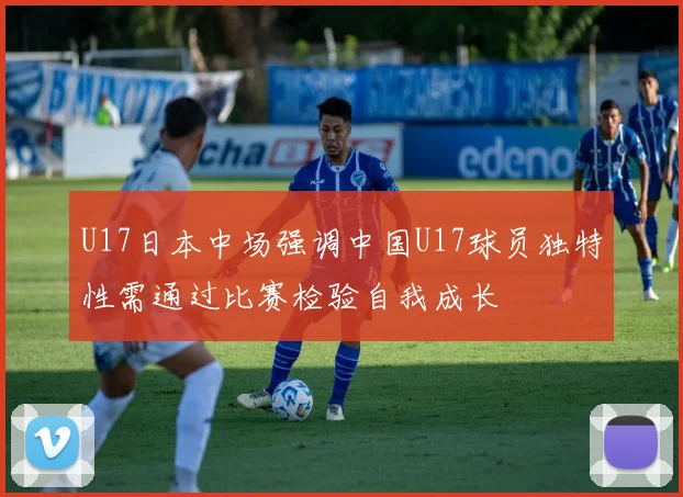 U17日本中场强调中国U17球员独特性需通过比赛检验自我成长